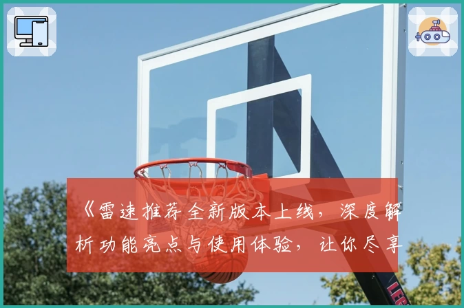 《雷速推荐全新版本上线，深度解析功能亮点与使用体验，让你尽享智能化服务》