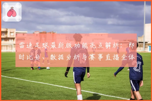雷速足球最新版功能亮点解析：即时比分、数据分析与赛事直播全体验