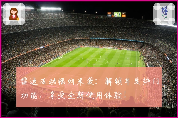 雷速活动福利来袭：解锁年度热门功能，享受全新使用体验！