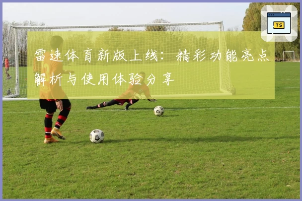 雷速体育新版上线：精彩功能亮点解析与使用体验分享
