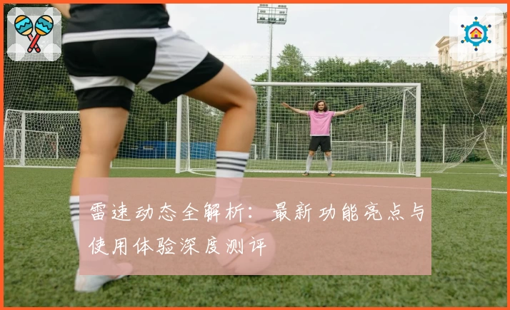 雷速动态全解析：最新功能亮点与使用体验深度测评