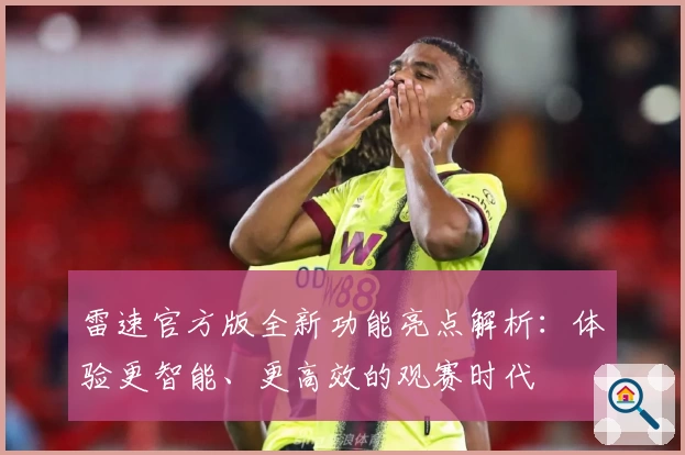 雷速官方版全新功能亮点解析：体验更智能、更高效的观赛时代