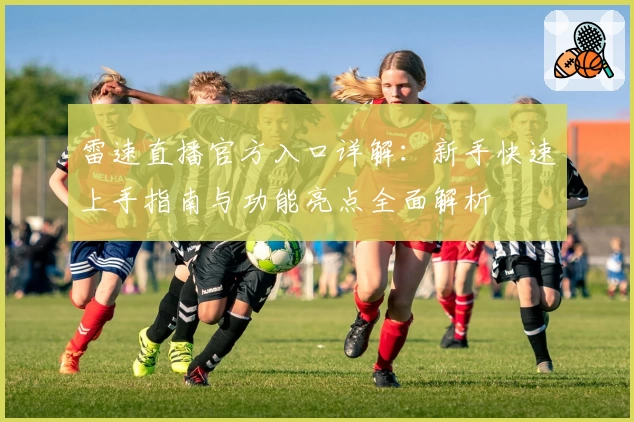 雷速直播官方入口详解：新手快速上手指南与功能亮点全面解析