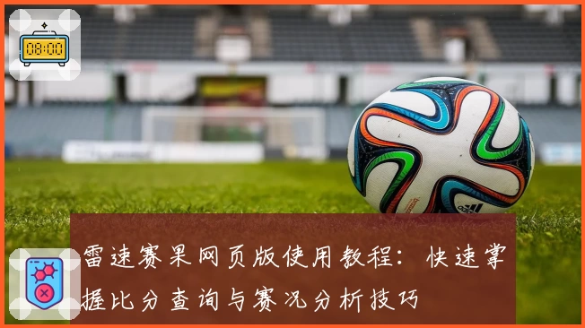 雷速赛果网页版使用教程:快速掌握比分查询与赛况分析技巧