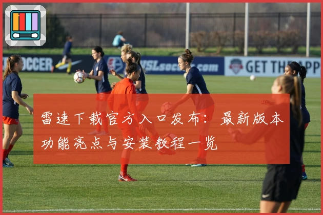 雷速下载官方入口发布:最新版本功能亮点与安装教程一览