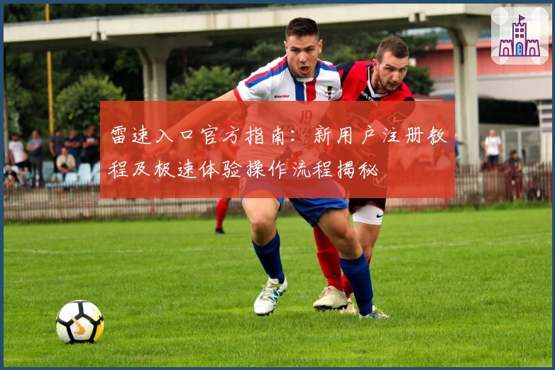 雷速入口官方指南:新用户注册教程及极速体验操作流程揭秘