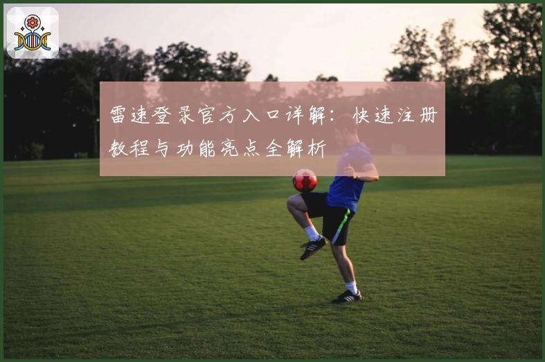 雷速登录官方入口详解：快速注册教程与功能亮点全解析