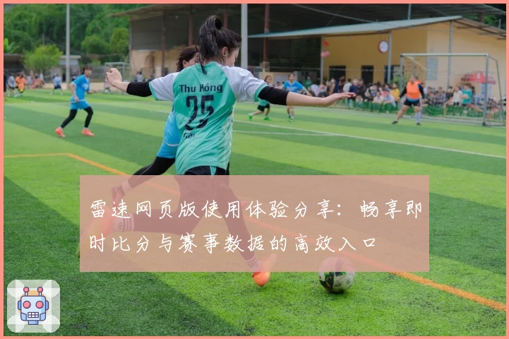 雷速网页版使用体验分享:畅享即时比分与赛事数据的高效入口