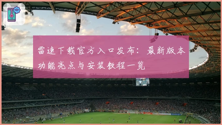 雷速下载官方入口发布：最新版本功能亮点与安装教程一览