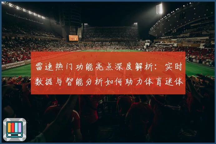 雷速热门功能亮点深度解析：实时数据与智能分析如何助力体育迷体验升级