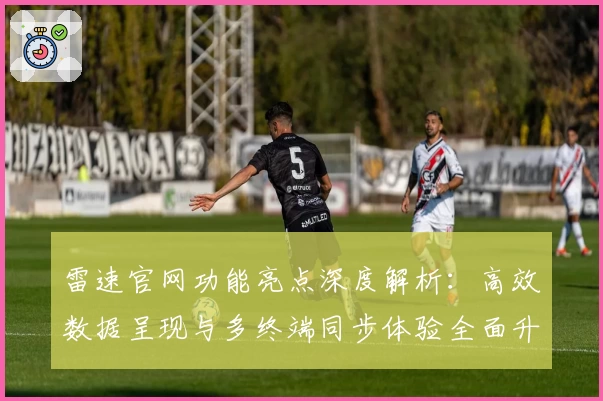 雷速官网功能亮点深度解析:高效数据呈现与多终端同步体验全面升级