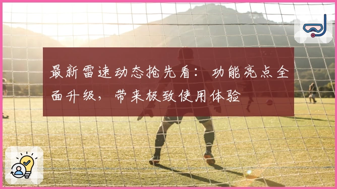 最新雷速动态抢先看:功能亮点全面升级,带来极致使用体验