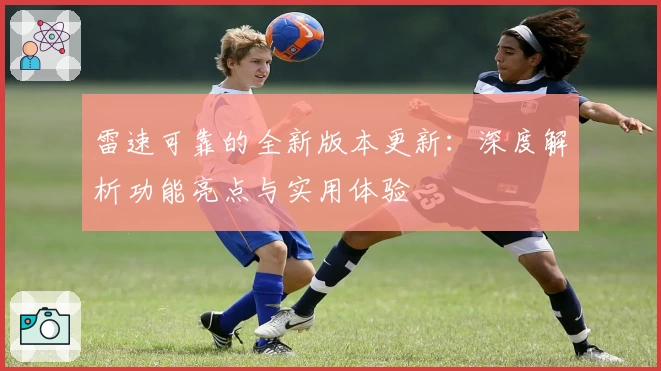 雷速可靠的全新版本更新：深度解析功能亮点与实用体验