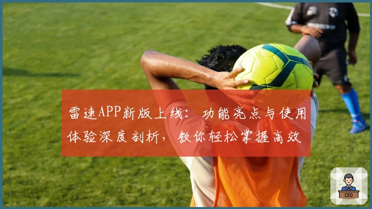 雷速APP新版上线:功能亮点与使用体验深度剖析,教你轻松掌握高效操作秘诀