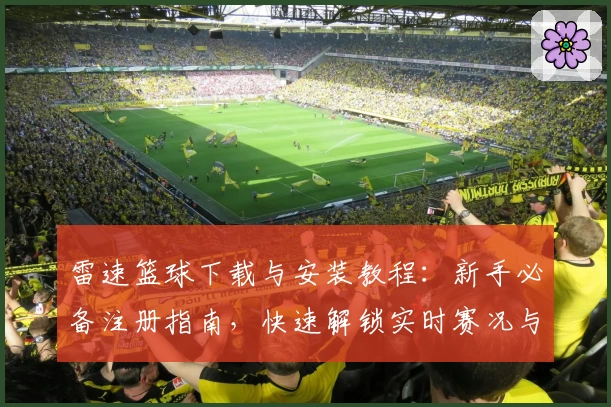 雷速篮球下载与安装教程：新手必备注册指南，快速解锁实时赛况与数据分析功能