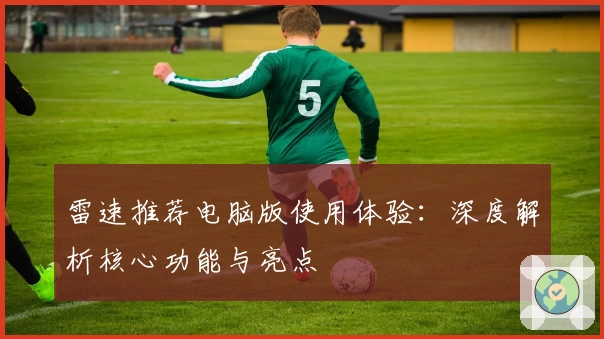 雷速推荐电脑版使用体验:深度解析核心功能与亮点