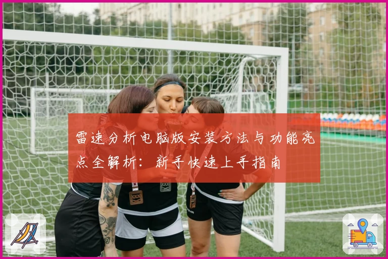 雷速分析电脑版安装方法与功能亮点全解析：新手快速上手指南