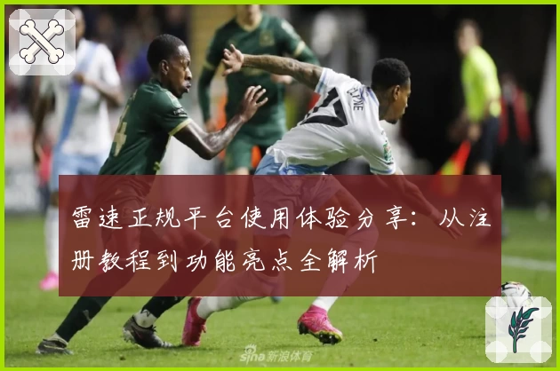 雷速正规平台使用体验分享：从注册教程到功能亮点全解析