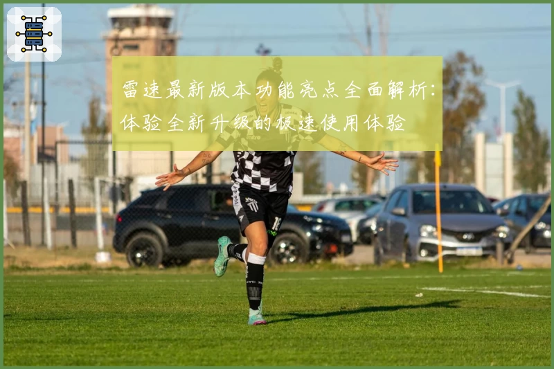 雷速最新版本功能亮点全面解析：体验全新升级的极速使用体验