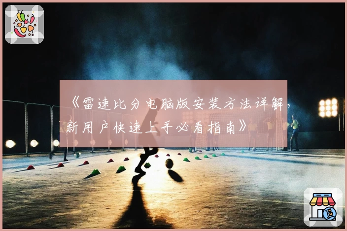 《雷速比分电脑版安装方法详解，新用户快速上手必看指南》
