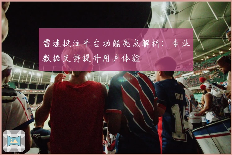 雷速投注平台功能亮点解析：专业数据支持提升用户体验