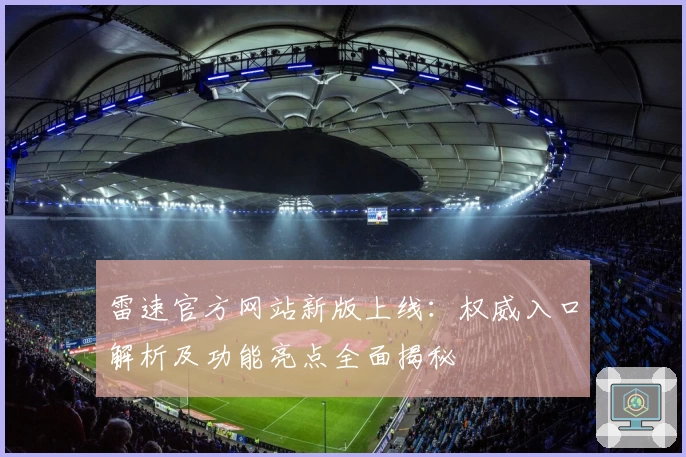 雷速官方网站新版上线：权威入口解析及功能亮点全面揭秘