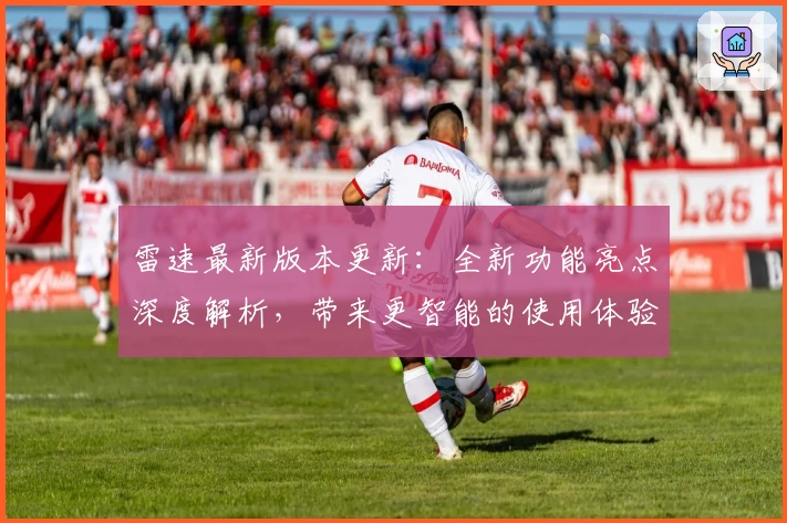 雷速最新版本更新：全新功能亮点深度解析，带来更智能的使用体验