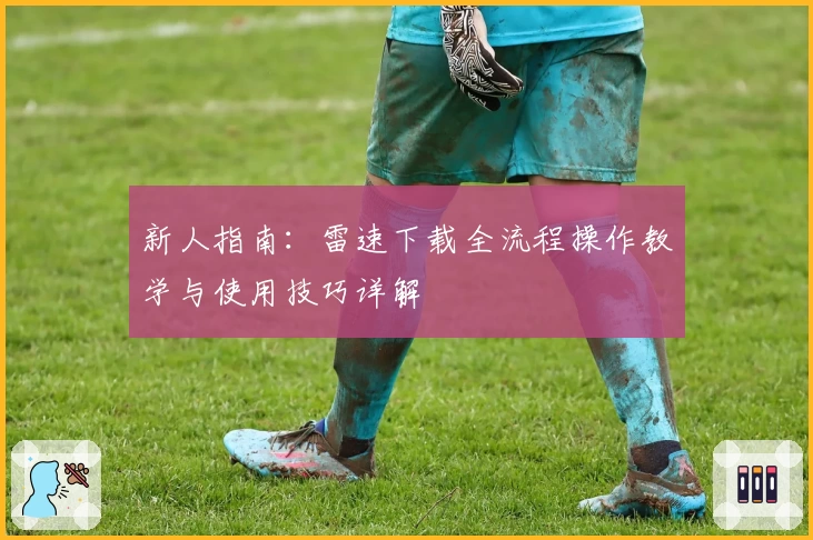 新人指南：雷速下载全流程操作教学与使用技巧详解