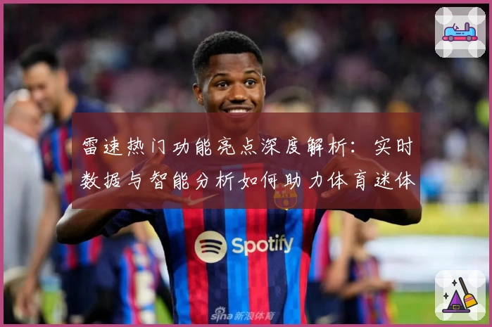 雷速热门功能亮点深度解析：实时数据与智能分析如何助力体育迷体验升级
